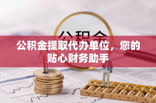 阿克苏公积金提取代办单位，您的贴心财务助手