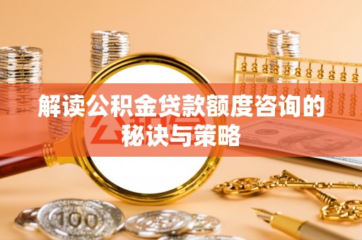 阿克苏解读公积金贷款额度咨询的秘诀与策略