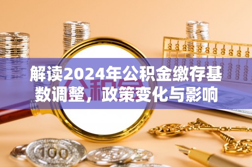 阿克苏解读2024年公积金缴存基数调整，政策变化与影响
