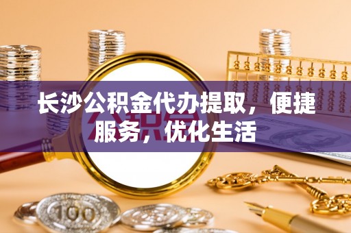 阿克苏长沙公积金代办提取，便捷服务，优化生活