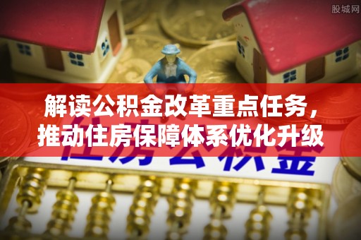 阿克苏解读公积金改革重点任务，推动住房保障体系优化升级