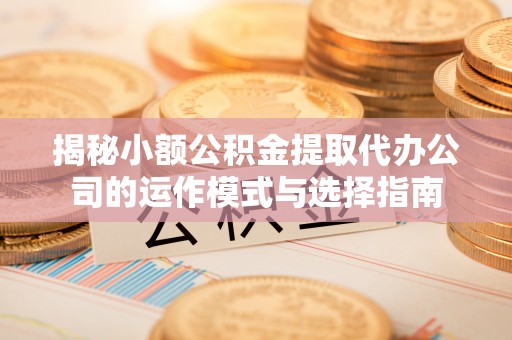 阿克苏揭秘小额公积金提取代办公司的运作模式与选择指南