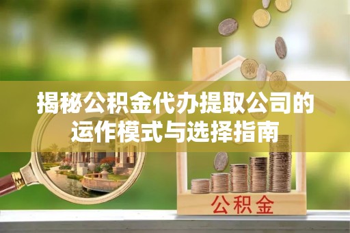 阿克苏揭秘公积金代办提取公司的运作模式与选择指南