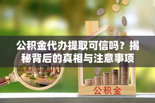 阿克苏公积金代办提取可信吗？揭秘背后的真相与注意事项