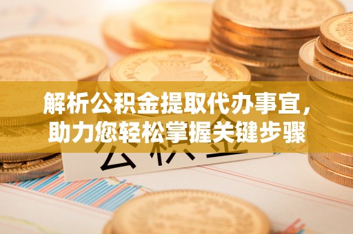 阿克苏解析公积金提取代办事宜，助力您轻松掌握关键步骤