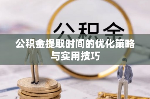 阿克苏公积金提取时间的优化策略与实用技巧