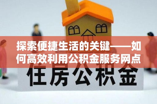 阿克苏探索便捷生活的关键——如何高效利用公积金服务网点查询功能