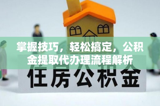 阿克苏掌握技巧，轻松搞定，公积金提取代办理流程解析