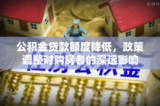 阿克苏公积金贷款额度降低，政策调整对购房者的深远影响