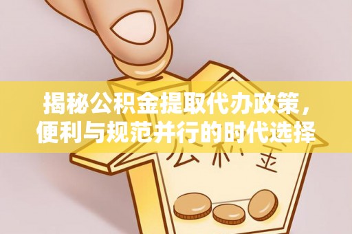 阿克苏揭秘公积金提取代办政策，便利与规范并行的时代选择