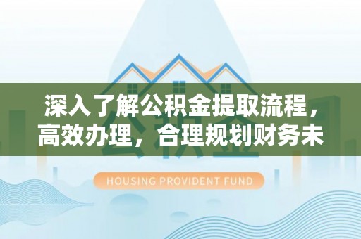 阿克苏深入了解公积金提取流程，高效办理，合理规划财务未来