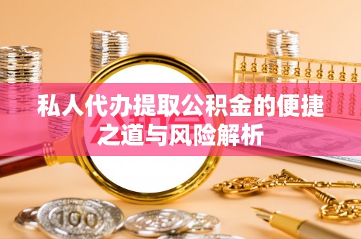 阿克苏私人代办提取公积金的便捷之道与风险解析