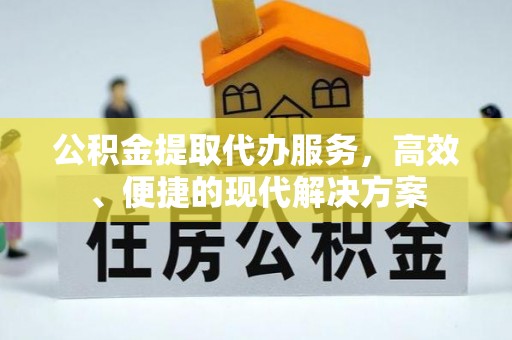 阿克苏公积金提取代办服务，高效、便捷的现代解决方案