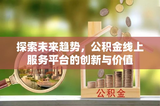 阿克苏探索未来趋势，公积金线上服务平台的创新与价值