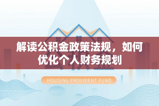 阿克苏解读公积金政策法规，如何优化个人财务规划