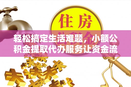 阿克苏轻松搞定生活难题，小额公积金提取代办服务让资金流转更便捷