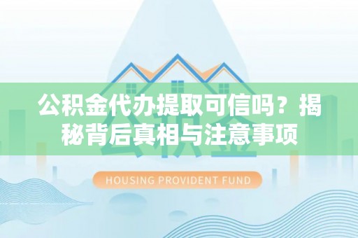 阿克苏公积金代办提取可信吗？揭秘背后真相与注意事项