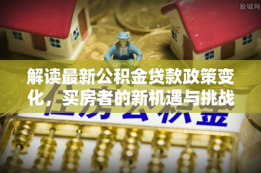 阿克苏解读最新公积金贷款政策变化，买房者的新机遇与挑战