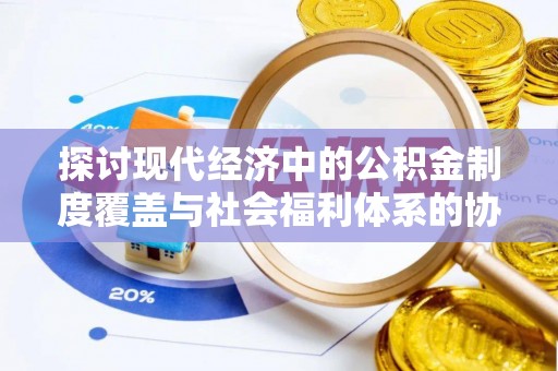 阿克苏探讨现代经济中的公积金制度覆盖与社会福利体系的协同发展