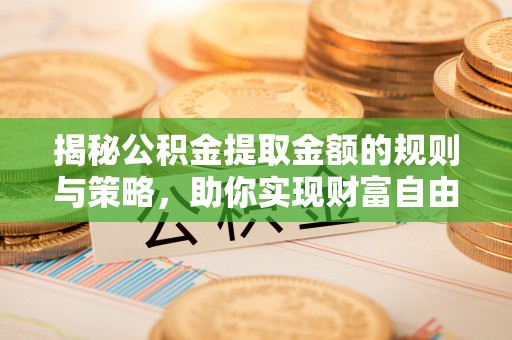阿克苏揭秘公积金提取金额的规则与策略，助你实现财富自由