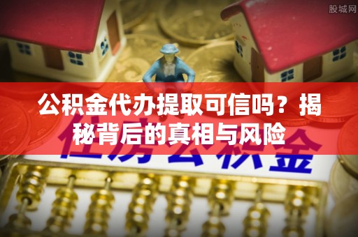 阿克苏公积金代办提取可信吗？揭秘背后的真相与风险