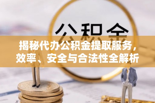 阿克苏揭秘代办公积金提取服务，效率、安全与合法性全解析