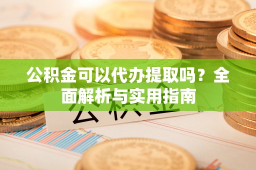 阿克苏公积金可以代办提取吗？全面解析与实用指南