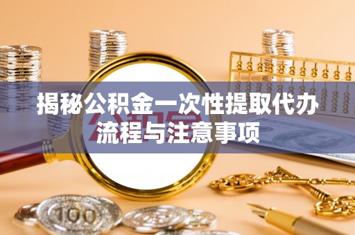 阿克苏揭秘公积金一次性提取代办流程与注意事项