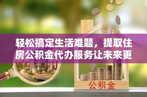 阿克苏轻松搞定生活难题，提取住房公积金代办服务让未来更安心