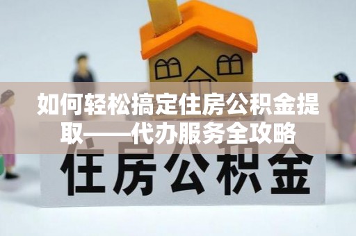阿克苏如何轻松搞定住房公积金提取——代办服务全攻略