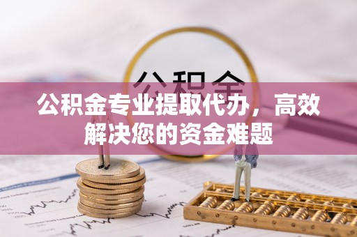 阿克苏公积金专业提取代办，高效解决您的资金难题