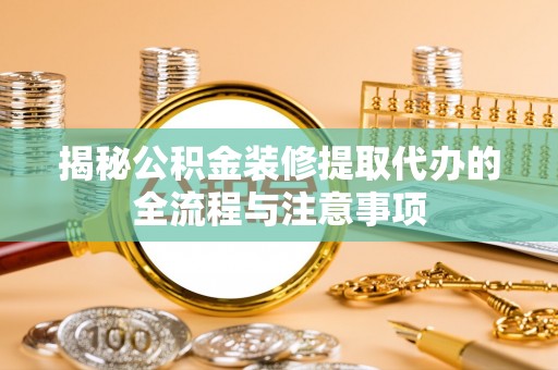 阿克苏揭秘公积金装修提取代办的全流程与注意事项
