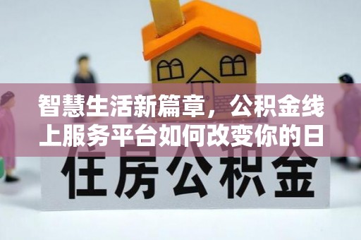 阿克苏智慧生活新篇章，公积金线上服务平台如何改变你的日常