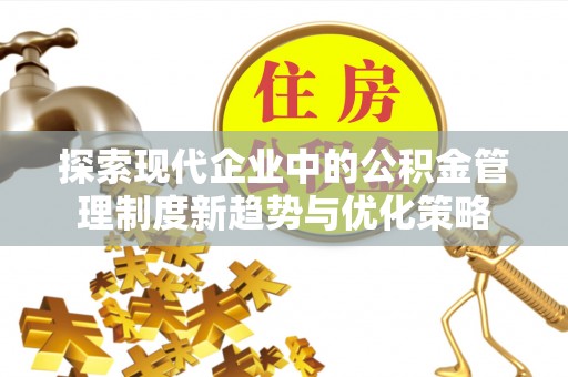 阿克苏探索现代企业中的公积金管理制度新趋势与优化策略