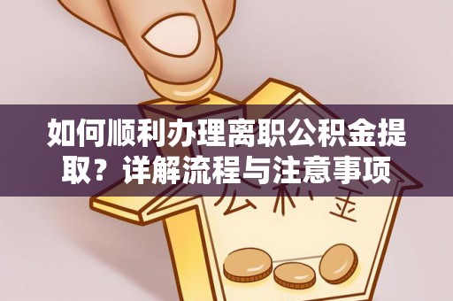 阿克苏如何顺利办理离职公积金提取？详解流程与注意事项