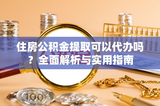 阿克苏住房公积金提取可以代办吗？全面解析与实用指南