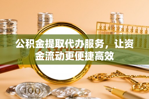 阿克苏公积金提取代办服务，让资金流动更便捷高效