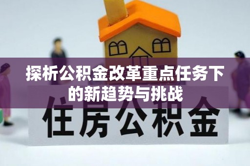 阿克苏探析公积金改革重点任务下的新趋势与挑战