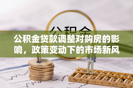 阿克苏公积金贷款调整对购房的影响，政策变动下的市场新风向