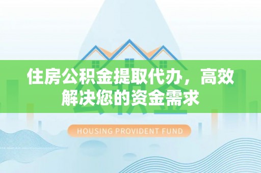 阿克苏住房公积金提取代办，高效解决您的资金需求