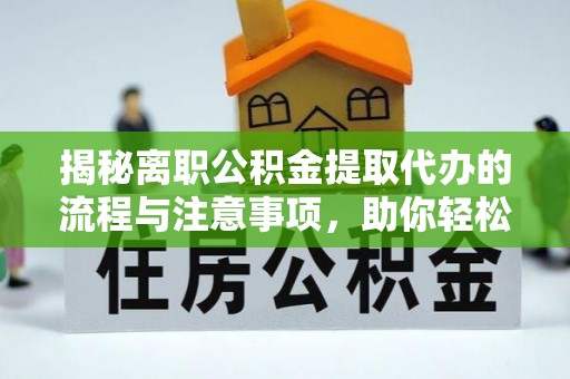 阿克苏揭秘离职公积金提取代办的流程与注意事项，助你轻松拿回属于你的钱！