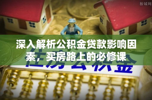 阿克苏深入解析公积金贷款影响因素，买房路上的必修课