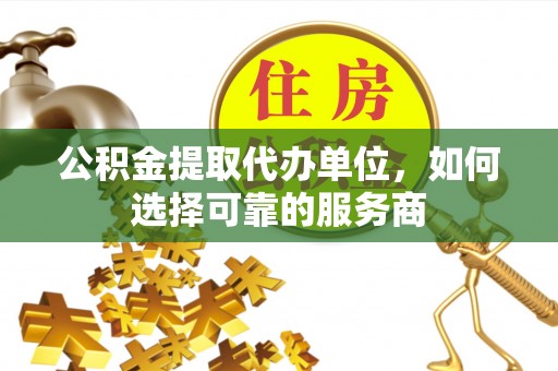 阿克苏公积金提取代办单位，如何选择可靠的服务商
