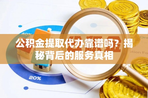 阿克苏公积金提取代办靠谱吗？揭秘背后的服务真相