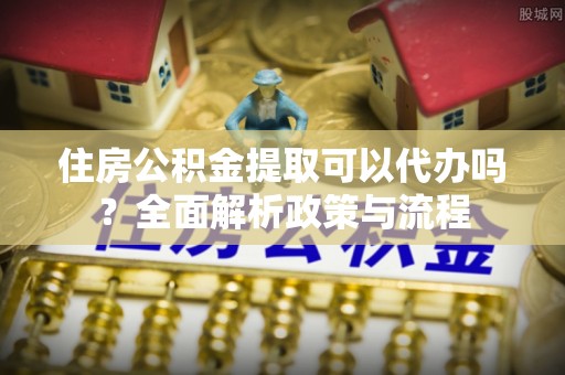 阿克苏住房公积金提取可以代办吗？全面解析政策与流程