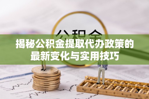 阿克苏揭秘公积金提取代办政策的最新变化与实用技巧