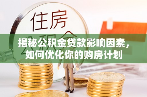阿克苏揭秘公积金贷款影响因素，如何优化你的购房计划