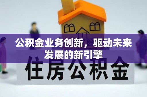 阿克苏公积金业务创新，驱动未来发展的新引擎