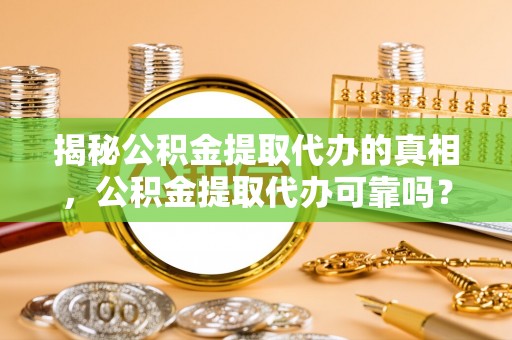 阿克苏揭秘公积金提取代办的真相，公积金提取代办可靠吗？