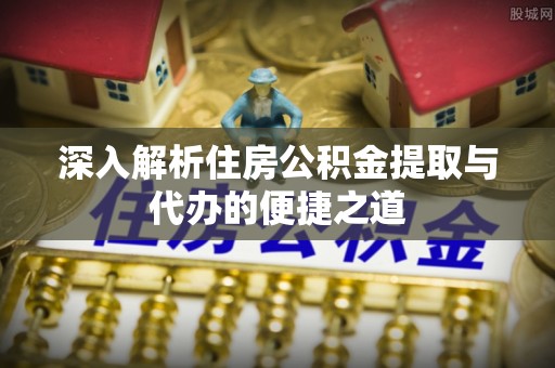 阿克苏深入解析住房公积金提取与代办的便捷之道